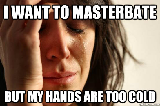 I want to masterbate But my hands are too cold  First World Problems