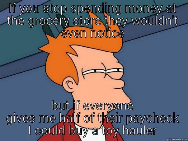 IF YOU STOP SPENDING MONEY AT THE GROCERY STORE THEY WOULDN'T EVEN NOTICE BUT IF EVERYONE GIVES ME HALF OF THEIR PAYCHECK I COULD BUY A TOY HAULER Futurama Fry