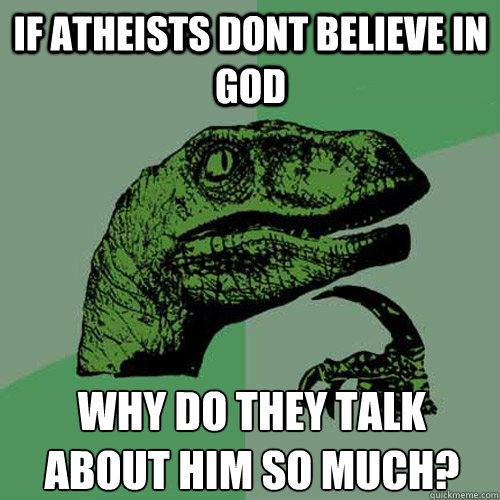 IF ATHEISTS DONT BELIeVE IN GOD WHY DO THEY TALK ABOUT HIM SO MUCH?
 - IF ATHEISTS DONT BELIeVE IN GOD WHY DO THEY TALK ABOUT HIM SO MUCH?
  Philosoraptor