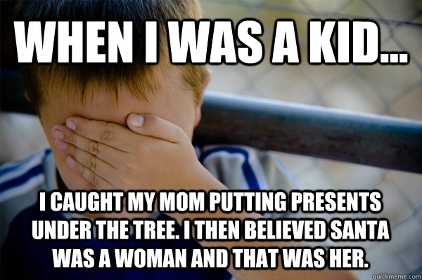 WHEN I WAS A KID... I caught my Mom putting presents under the tree. I then believed Santa was a woman and that was her.  Confession kid