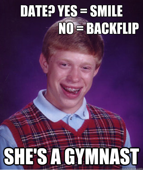 Date? Yes = Smile
                      No = Backflip  She's a gymnast  - Date? Yes = Smile
                      No = Backflip  She's a gymnast   Bad Luck Brian