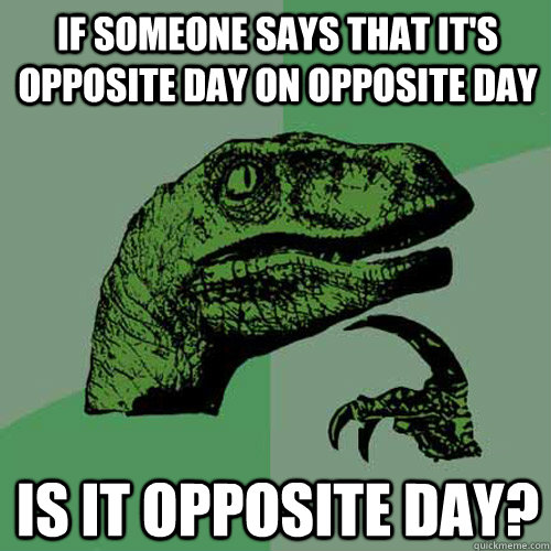 if someone says that it's opposite day on opposite day is it opposite day?  Philosoraptor