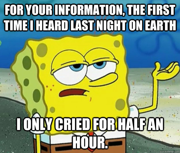 For your information, the first time I heard Last Night on Earth I only cried for half an hour. - For your information, the first time I heard Last Night on Earth I only cried for half an hour.  Tough Spongebob