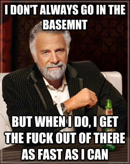 I dOn't always go in the basemnt but when I do, I get the fuck out of there as fast as I can  The Most Interesting Man In The World