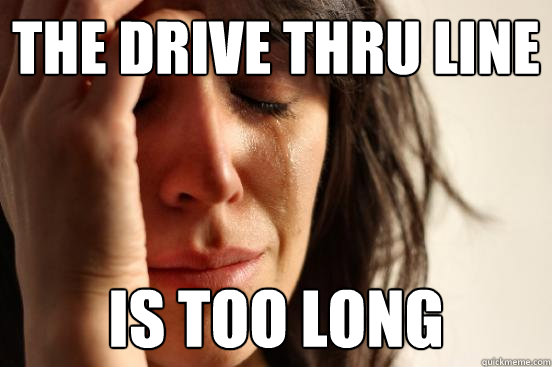 The Drive Thru line is too long - The Drive Thru line is too long  First World Problems