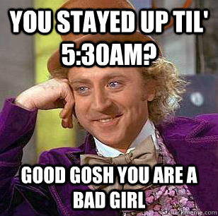 you stayed up til' 5:30am? Good gosh you are a bad girl  Condescending Wonka