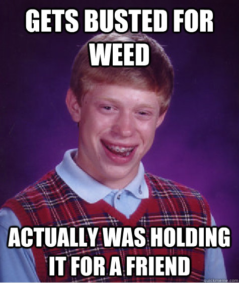 Gets Busted For Weed Actually was holding it for a friend - Gets Busted For Weed Actually was holding it for a friend  Bad Luck Brian