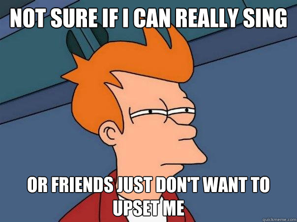 not sure if i can really sing or friends just don't want to upset me - not sure if i can really sing or friends just don't want to upset me  Futurama Fry