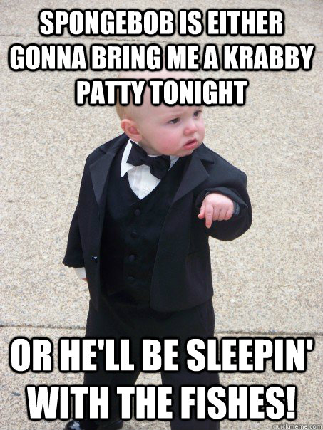 SpongeBob is either gonna bring me a Krabby Patty tonight or he'll be sleepin' with the fishes!  Baby Godfather