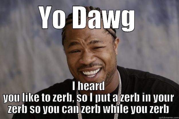 YO DAWG I HEARD YOU LIKE TO ZERB, SO I PUT A ZERB IN YOUR ZERB SO YOU CAN ZERB WHILE YOU ZERB Xzibit meme