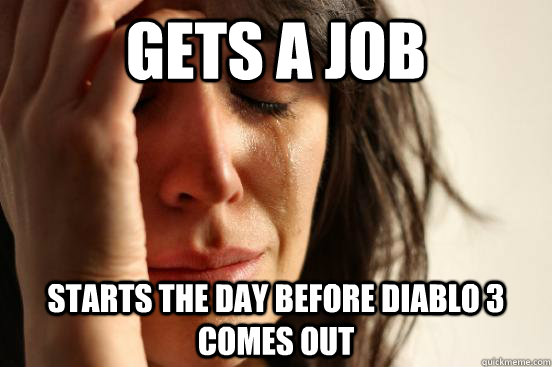 Gets a job Starts the day before Diablo 3 Comes out - Gets a job Starts the day before Diablo 3 Comes out  First World Problems