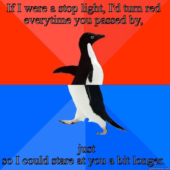 IF I WERE A STOP LIGHT, I'D TURN RED EVERYTIME YOU PASSED BY,   JUST SO I COULD STARE AT YOU A BIT LONGER. Socially Awesome Awkward Penguin