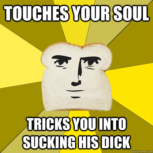 touches your soul tricks you into sucking his dick  Breadfriend