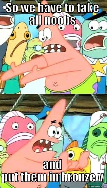 SO WE HAVE TO TAKE ALL NOOBS AND PUT THEM IN BRONZE V Push it somewhere else Patrick