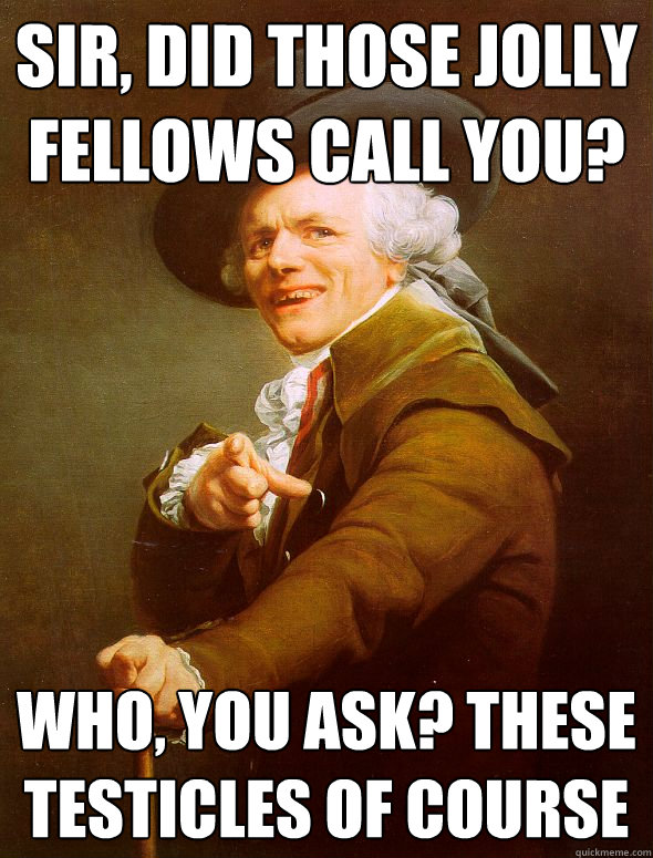 Sir, did those jolly fellows call you? Who, you ask? These testicles of course  Joseph Ducreux