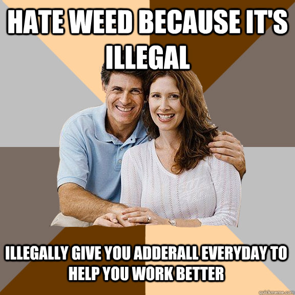 hate weed because it's illegal illegally give you adderall everyday to help you work better  Scumbag Parents