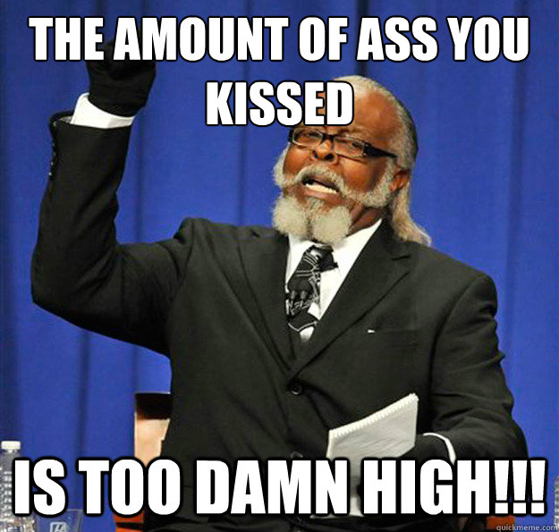 the amount of ass you kissed  Is too damn high!!!  Jimmy McMillan