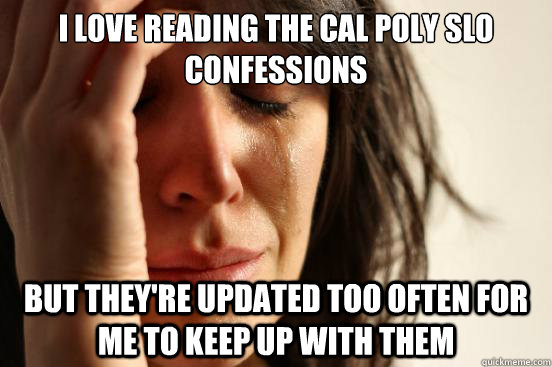 I love reading the cal poly slo confessions but they're updated too often for me to keep up with them  First World Problems