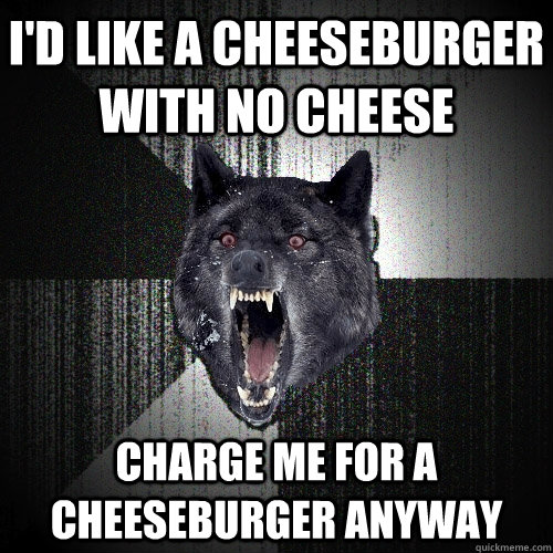 I'd like a cheeseburger with no cheese charge me for a cheeseburger anyway  Insanity Wolf