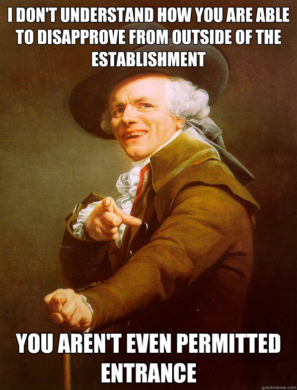 I don't understand how you are able to disapprove from outside of the establishment You aren't even permitted entrance   Joseph Ducreux