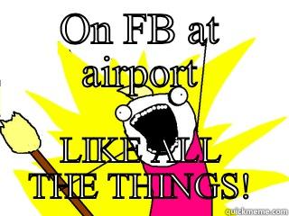 ON FB AT AIRPORT LIKE ALL THE THINGS! All The Things