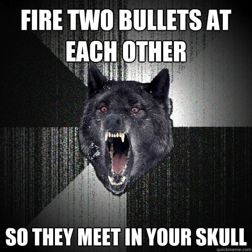 fire two bullets at each other so they meet in your skull  Insanity Wolf