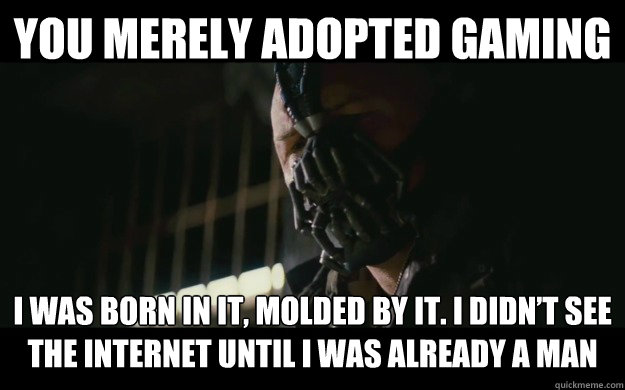 YOU MERELY Adopted gaming I was born in it, Molded by it. I didn’t see the internet until I was already a man  Badass Bane