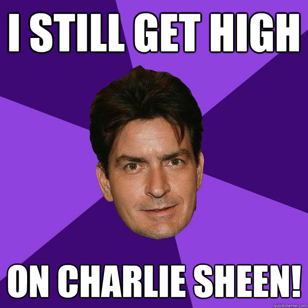 I STill get high on charlie sheen!  Clean Sheen