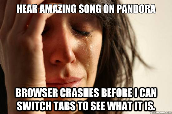 Hear amazing song on Pandora Browser crashes before I can switch tabs to see what it is.  First World Problems