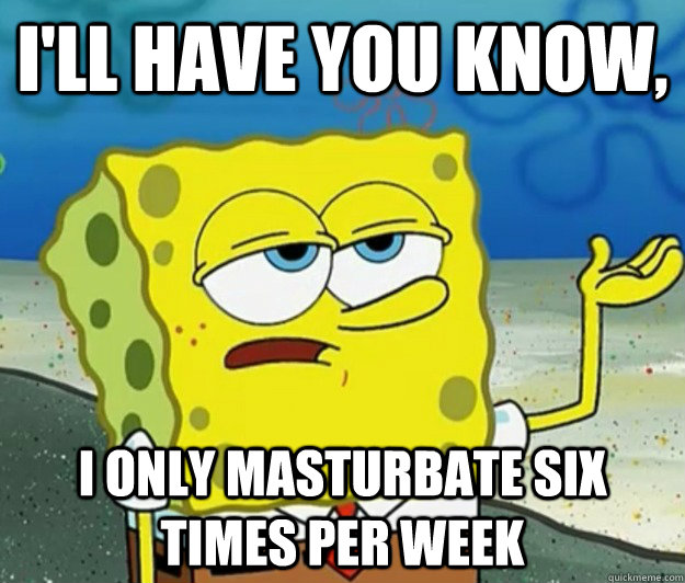 I'll have you know, I only masturbate six times per week  - I'll have you know, I only masturbate six times per week   Tough Spongebob