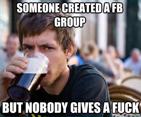 Someone created a fb group but nobody gives a fuck  - Someone created a fb group but nobody gives a fuck   Lazy College Senior