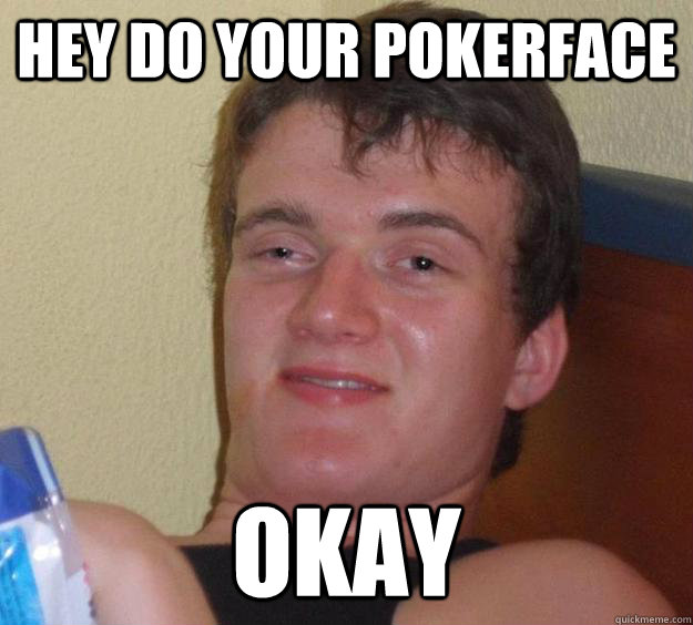 Hey do your pokerface okay - Hey do your pokerface okay  10 Guy