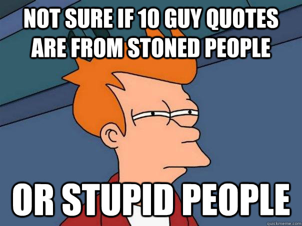 not sure if 10 guy quotes are from stoned people or stupid people  Futurama Fry