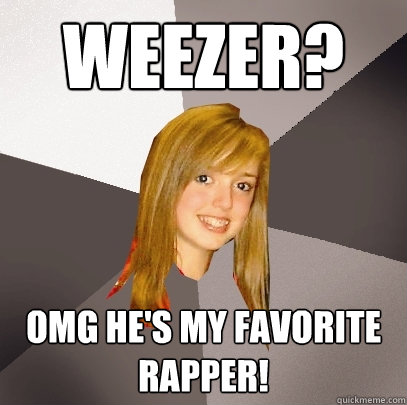 weezer? OMG he's my favorite rapper!  Musically Oblivious 8th Grader