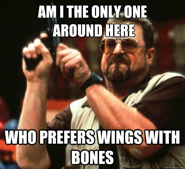 AM I THE ONLY ONE
 Around HERE who prefers wings with bones  Angry Walter