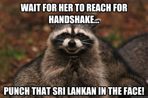 wait for her to reach for handshake... Punch that sri lankan in the face! - wait for her to reach for handshake... Punch that sri lankan in the face!  Evil Plotting Raccoon