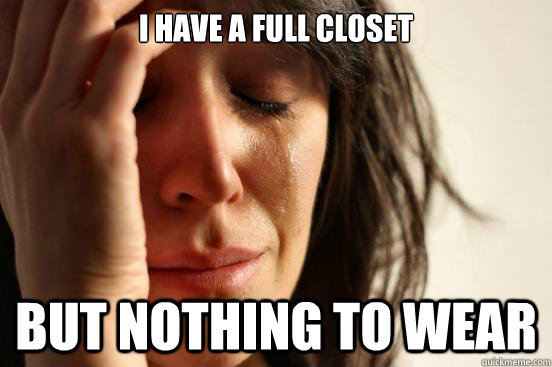 I have a full closet but nothing to wear  First World Problems