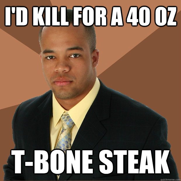 i'd kill for a 40 oz t-bone steak  Successful Black Man