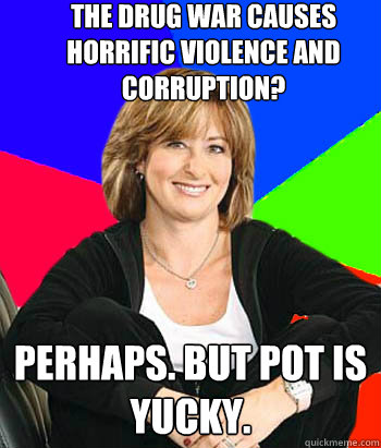 The drug war causes horrific violence and corruption? Perhaps. but pot is yucky. - The drug war causes horrific violence and corruption? Perhaps. but pot is yucky.  Sheltering Suburban Mom