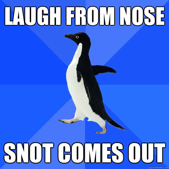 Laugh from nose Snot comes out  Socially Awkward Penguin