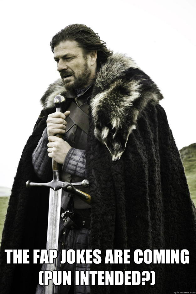  The Fap jokes are coming (pun intended?)  Winter is coming