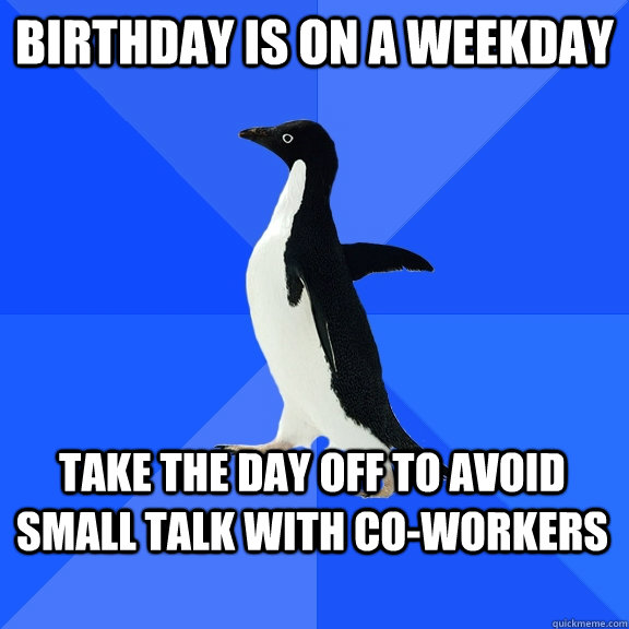 Birthday is on a weekday Take the day off to avoid small talk with co-workers - Birthday is on a weekday Take the day off to avoid small talk with co-workers  Socially Awkward Penguin