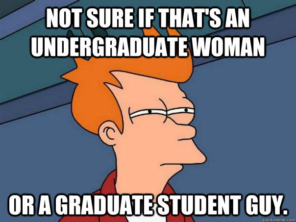 Not sure if that's an undergraduate woman Or a graduate student guy.  Futurama Fry