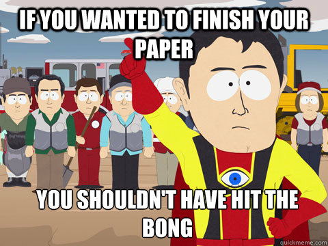 If you wanted to finish your paper you shouldn't have hit the bong  Captain Hindsight