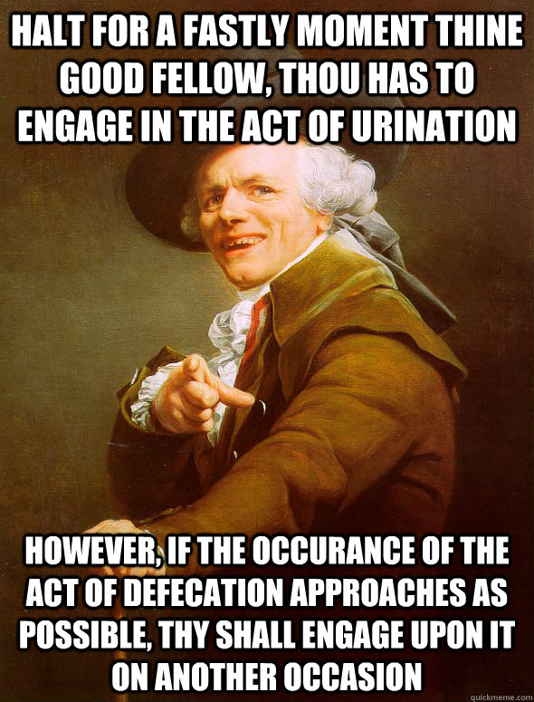 Halt for a fastly moment thine good fellow, thou has to engage in the act of urination however, if the occurance of the act of defecation approaches as possible, thy shall engage upon it on another occasion  Joseph Ducreux