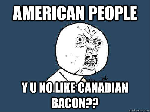 American people y u no like CANADIAN BACON??   Y U No