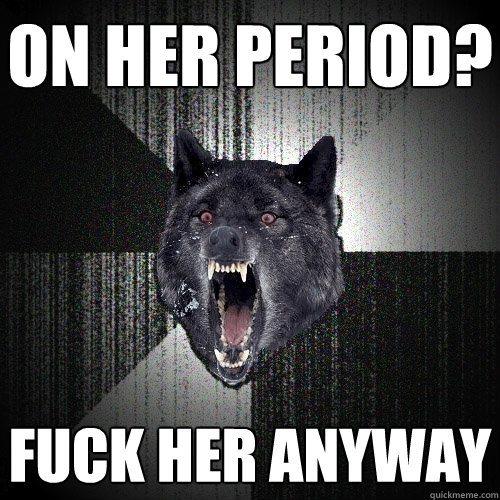 On her period? fuck her anyway - On her period? fuck her anyway  Insanity Wolf