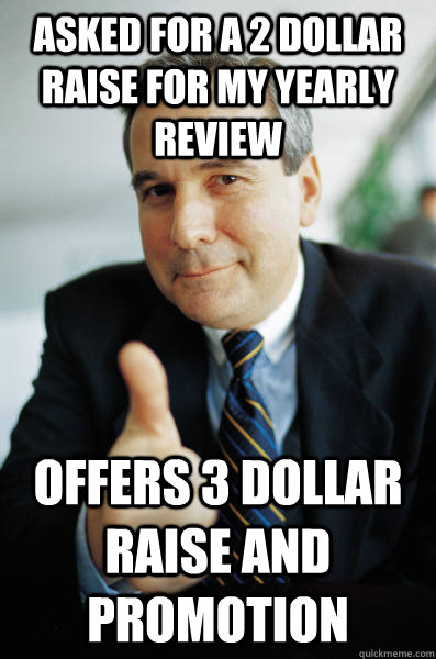 Asked for a 2 dollar raise for my yearly review Offers 3 dollar raise and promotion  Good Guy Boss