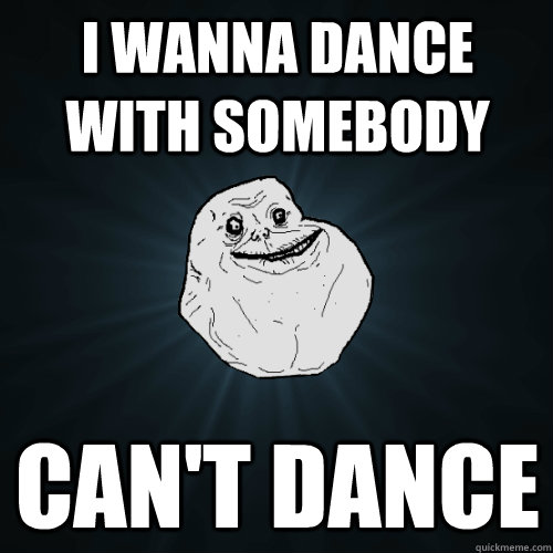 I wanna dance with somebody Can't dance - I wanna dance with somebody Can't dance  Forever Alone