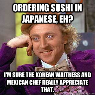 Ordering Sushi in Japanese, eh? I'm sure The Korean waitress and Mexican chef really appreciate that.  Condescending Wonka